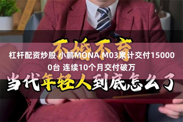 杠杆配资炒股 小鹏MONA M03累计交付150000台 连续10个月交付破万