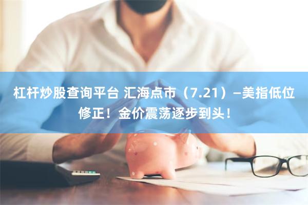 杠杆炒股查询平台 汇海点市（7.21）—美指低位修正！金价震荡逐步到头！