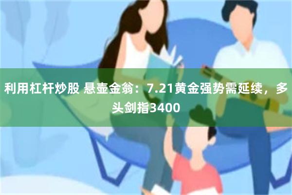 利用杠杆炒股 悬壶金翁：7.21黄金强势需延续，多头剑指3400