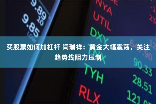 买股票如何加杠杆 闫瑞祥：黄金大幅震荡，关注趋势线阻力压制
