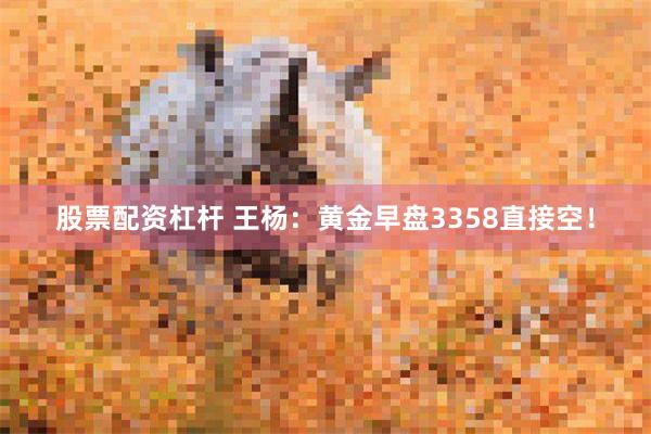 股票配资杠杆 王杨：黄金早盘3358直接空！