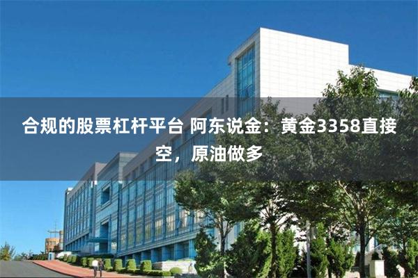 合规的股票杠杆平台 阿东说金：黄金3358直接空，原油做多