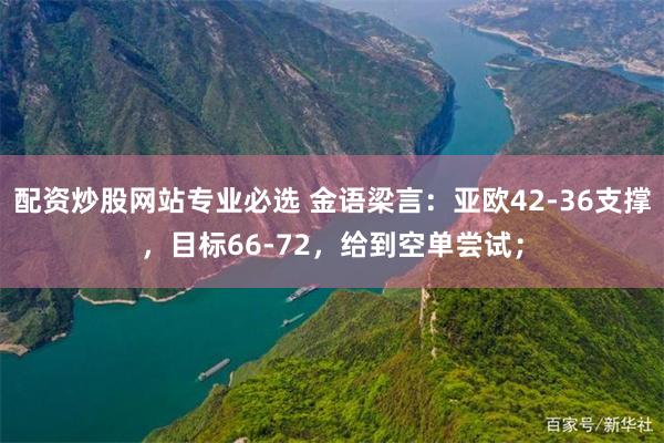 配资炒股网站专业必选 金语梁言：亚欧42-36支撑，目标66-72，给到空单尝试；