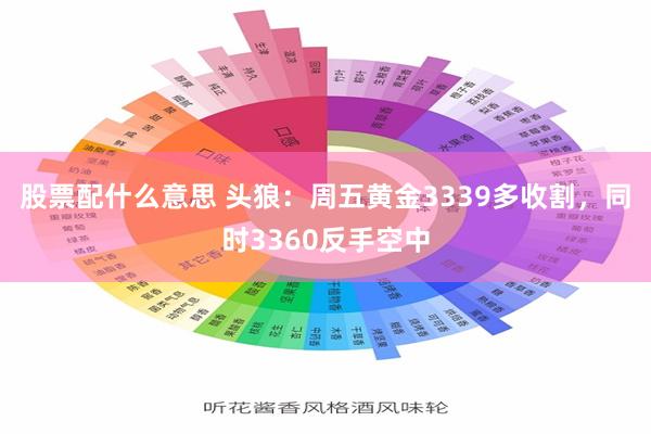 股票配什么意思 头狼：周五黄金3339多收割，同时3360反手空中