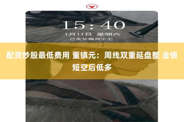配资炒股最低费用 董镇元：周线双重延盘整 金银短空后低多