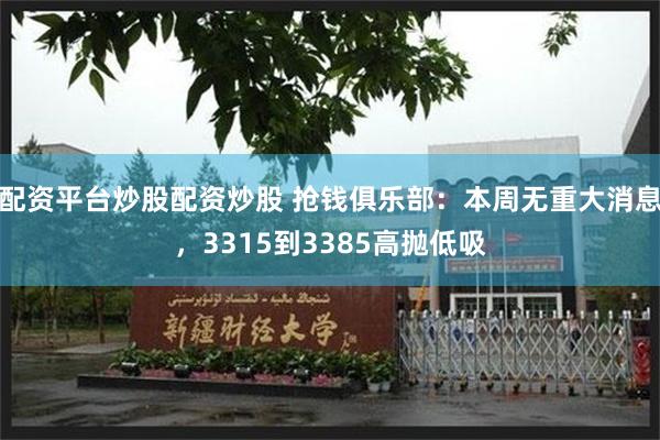 配资平台炒股配资炒股 抢钱俱乐部：本周无重大消息，3315到3385高抛低吸