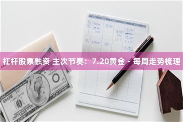 杠杆股票融资 主次节奏：7.20黄金 - 每周走势梳理