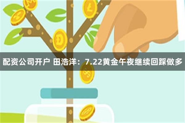 配资公司开户 田浩洋：7.22黄金午夜继续回踩做多