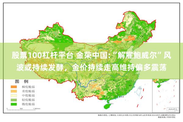 股票100杠杆平台 金荣中国:“解雇鲍威尔”风波或持续发酵，金价持续走高维持偏多震荡