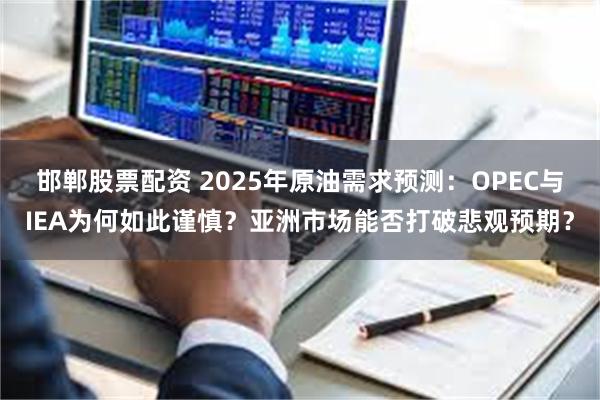 邯郸股票配资 2025年原油需求预测：OPEC与IEA为何如此谨慎？亚洲市场能否打破悲观预期？