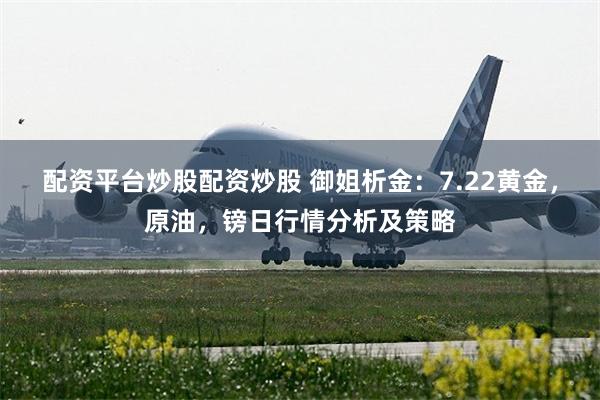 配资平台炒股配资炒股 御姐析金：7.22黄金，原油，镑日行情分析及策略