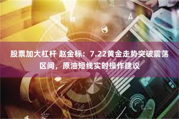 股票加大杠杆 赵金标：7.22黄金走势突破震荡区间，原油短线实时操作建议
