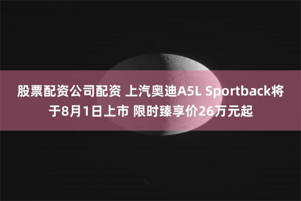 股票配资公司配资 上汽奥迪A5L Sportback将于8月1日上市 限时臻享价26万元起