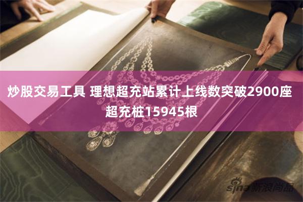 炒股交易工具 理想超充站累计上线数突破2900座 超充桩15945根