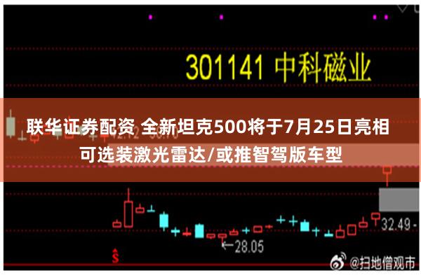 联华证券配资 全新坦克500将于7月25日亮相 可选装激光雷达/或推智驾版车型