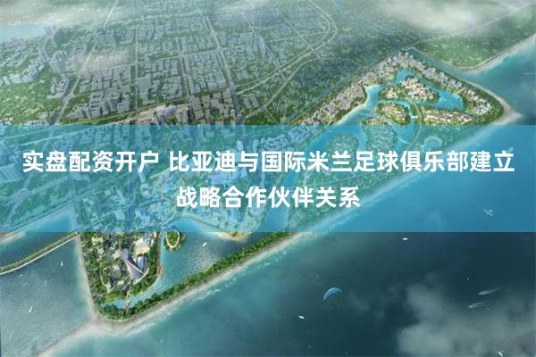 实盘配资开户 比亚迪与国际米兰足球俱乐部建立战略合作伙伴关系