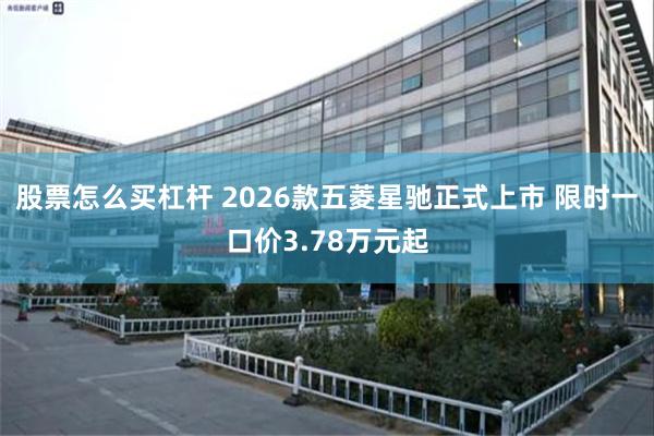 股票怎么买杠杆 2026款五菱星驰正式上市 限时一口价3.78万元起