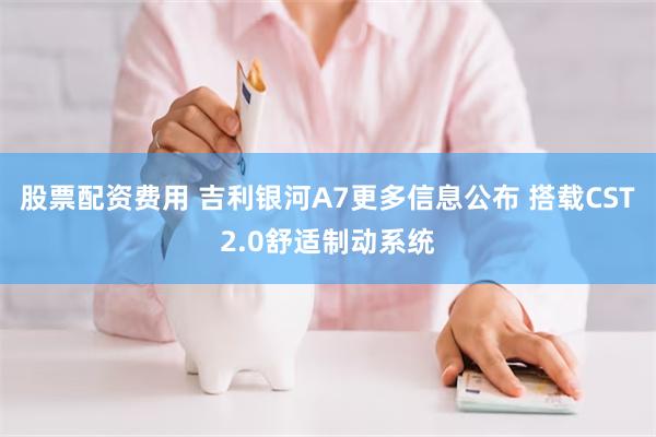 股票配资费用 吉利银河A7更多信息公布 搭载CST2.0舒适制动系统