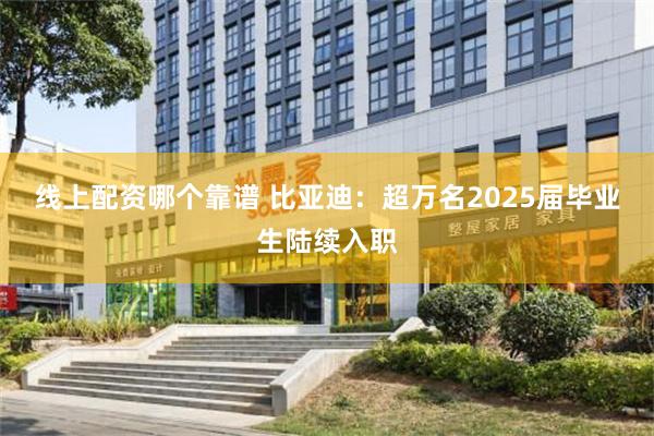 线上配资哪个靠谱 比亚迪：超万名2025届毕业生陆续入职