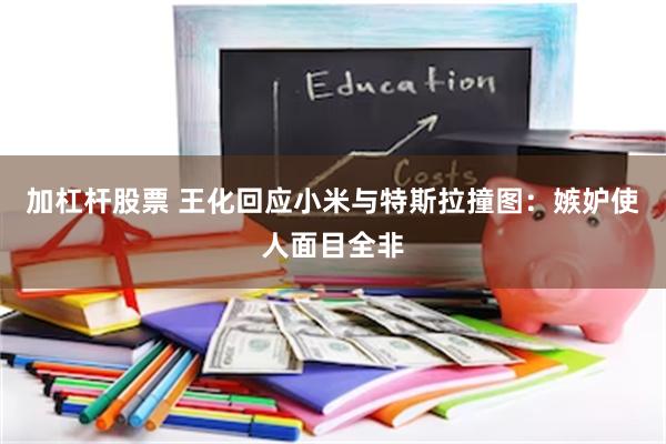 加杠杆股票 王化回应小米与特斯拉撞图：嫉妒使人面目全非