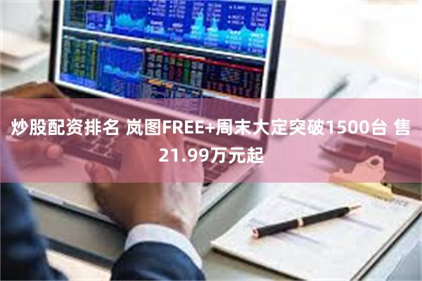 炒股配资排名 岚图FREE+周末大定突破1500台 售21.99万元起
