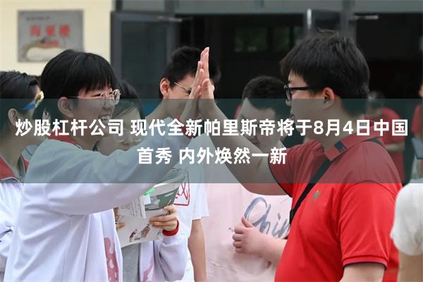 炒股杠杆公司 现代全新帕里斯帝将于8月4日中国首秀 内外焕然一新