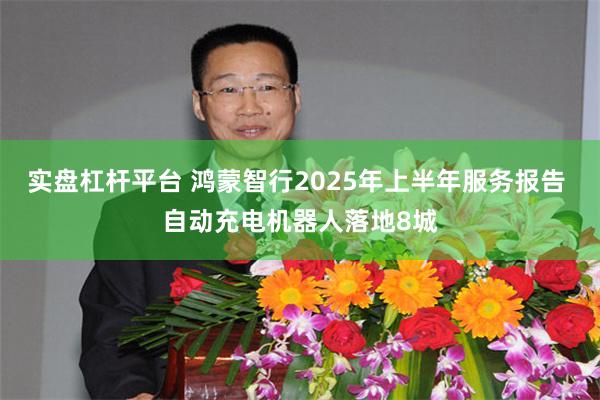 实盘杠杆平台 鸿蒙智行2025年上半年服务报告 自动充电机器人落地8城