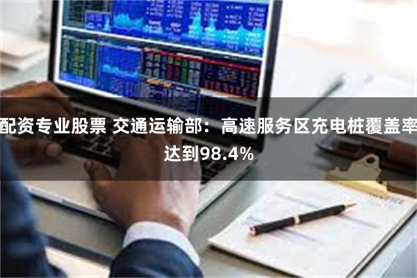 配资专业股票 交通运输部：高速服务区充电桩覆盖率达到98.4%