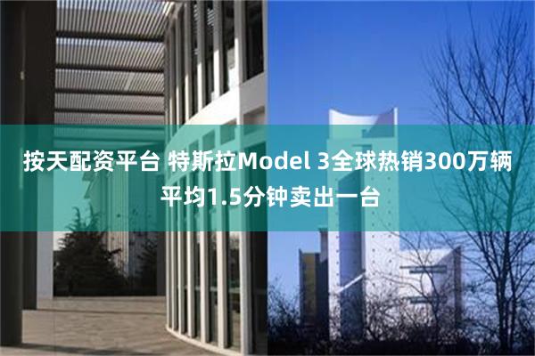 按天配资平台 特斯拉Model 3全球热销300万辆 平均1.5分钟卖出一台