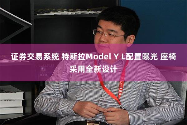 证券交易系统 特斯拉Model Y L配置曝光 座椅采用全新设计