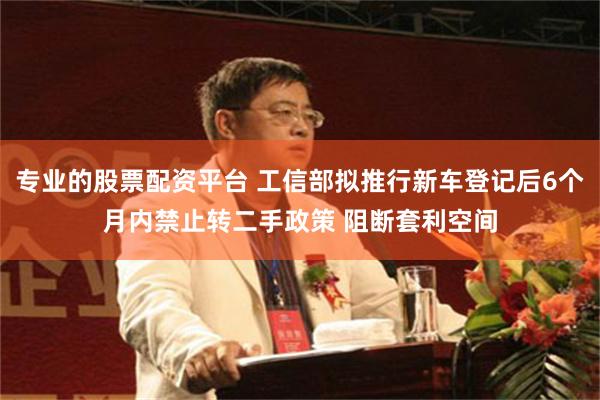 专业的股票配资平台 工信部拟推行新车登记后6个月内禁止转二手政策 阻断套利空间