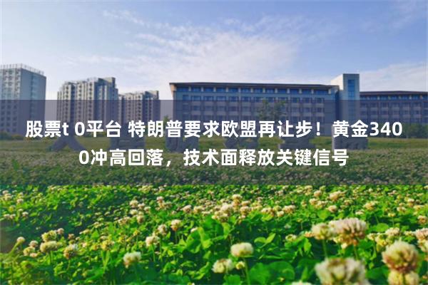 股票t 0平台 特朗普要求欧盟再让步！黄金3400冲高回落，技术面释放关键信号