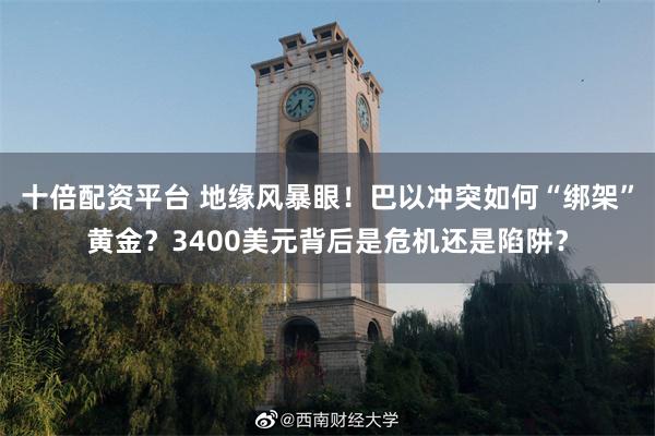 十倍配资平台 地缘风暴眼！巴以冲突如何“绑架”黄金？3400美元背后是危机还是陷阱？