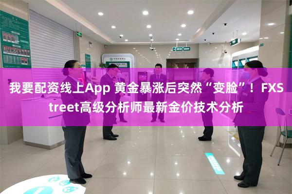 我要配资线上App 黄金暴涨后突然“变脸”！FXStreet高级分析师最新金价技术分析