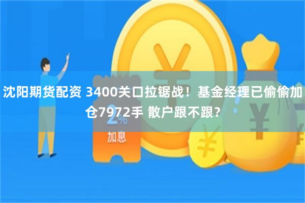 沈阳期货配资 3400关口拉锯战！基金经理已偷偷加仓7972手 散户跟不跟？