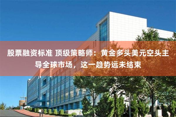 股票融资标准 顶级策略师：黄金多头美元空头主导全球市场，这一趋势远未结束