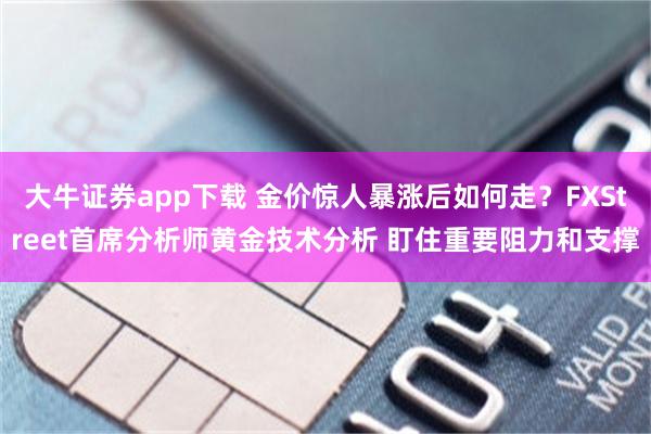 大牛证券app下载 金价惊人暴涨后如何走？FXStreet首席分析师黄金技术分析 盯住重要阻力和支撑