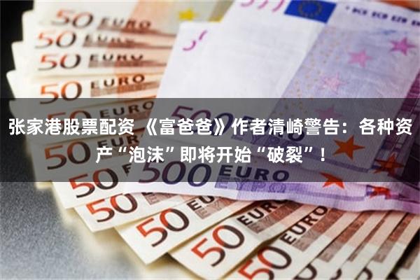 张家港股票配资 《富爸爸》作者清崎警告：各种资产“泡沫”即将开始“破裂”！
