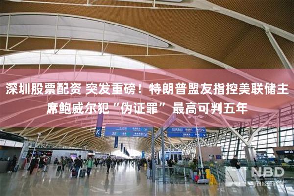 深圳股票配资 突发重磅！特朗普盟友指控美联储主席鲍威尔犯“伪证罪” 最高可判五年