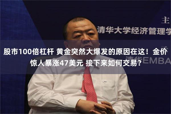 股市100倍杠杆 黄金突然大爆发的原因在这！金价惊人暴涨47美元 接下来如何交易？