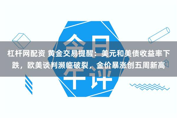 杠杆网配资 黄金交易提醒：美元和美债收益率下跌，欧美谈判濒临破裂，金价暴涨创五周新高