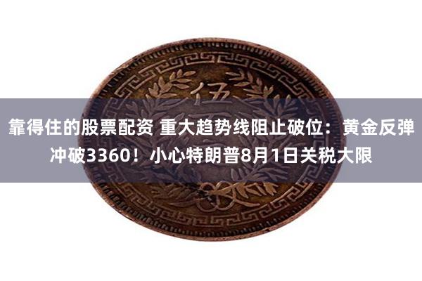靠得住的股票配资 重大趋势线阻止破位：黄金反弹冲破3360！小心特朗普8月1日关税大限