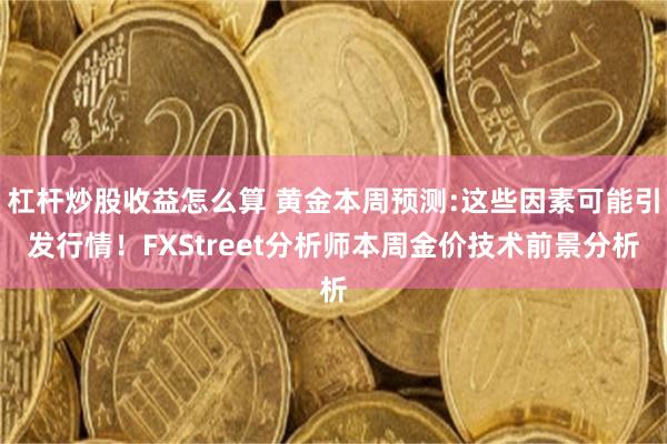 杠杆炒股收益怎么算 黄金本周预测:这些因素可能引发行情！FXStreet分析师本周金价技术前景分析