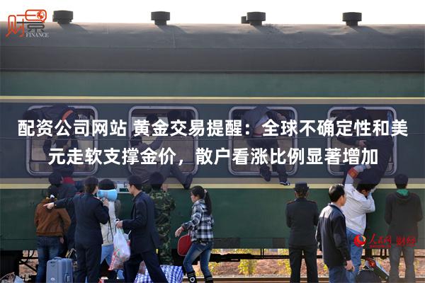配资公司网站 黄金交易提醒：全球不确定性和美元走软支撑金价，散户看涨比例显著增加