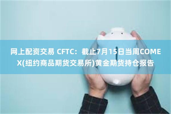 网上配资交易 CFTC：截止7月15日当周COMEX(纽约商品期货交易所)黄金期货持仓报告