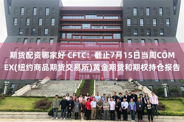 期货配资哪家好 CFTC：截止7月15日当周COMEX(纽约商品期货交易所)黄金期货和期权持仓报告