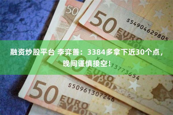 融资炒股平台 李弈善：3384多拿下近30个点，晚间谨慎接空！