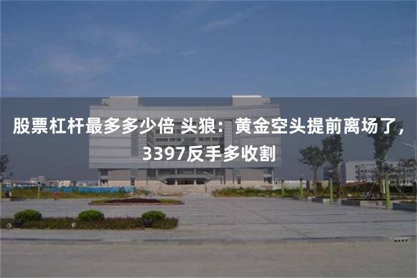 股票杠杆最多多少倍 头狼：黄金空头提前离场了，3397反手多收割