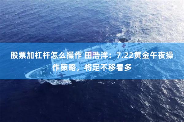 股票加杠杆怎么操作 田浩洋：7.22黄金午夜操作策略，将定不移看多