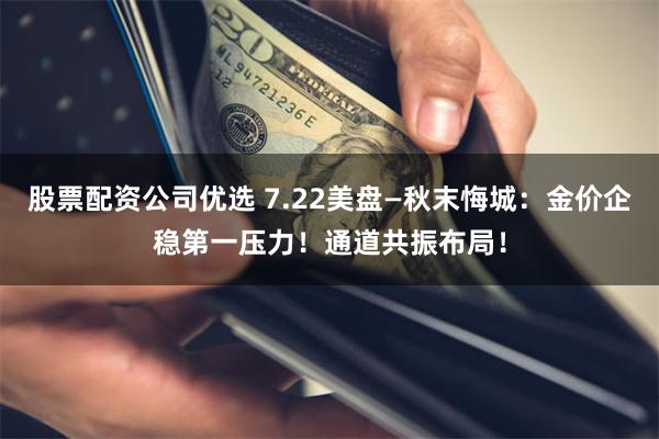 股票配资公司优选 7.22美盘—秋末悔城：金价企稳第一压力！通道共振布局！